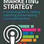 Podcasting Marketing Strategy: A Complete Guide to Creating, Publishing and Monetizing a Successful Podcast