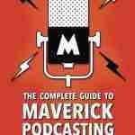 The Complete Guide to Maverick Podcasting: A Manual for Nonconformists